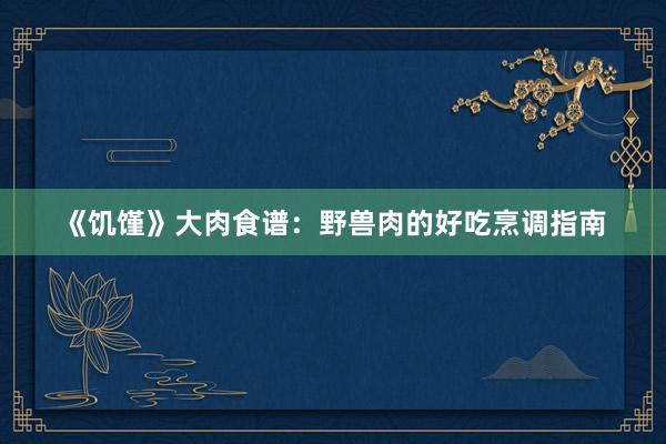 《饥馑》大肉食谱：野兽肉的好吃烹调指南