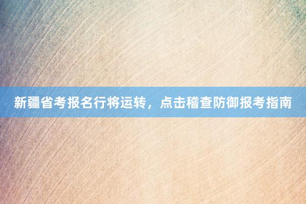 新疆省考报名行将运转，点击稽查防御报考指南