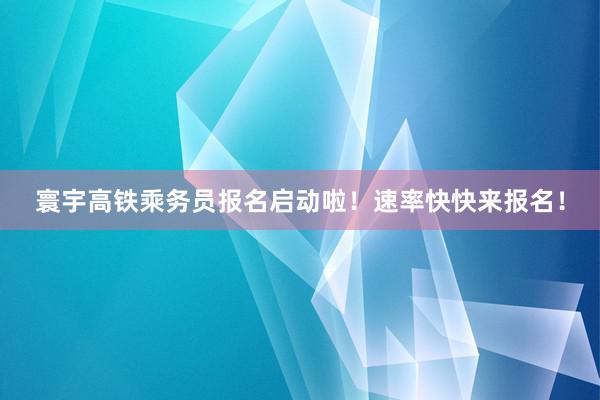 寰宇高铁乘务员报名启动啦！速率快快来报名！
