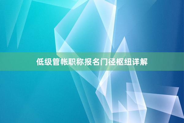 低级管帐职称报名门径枢纽详解