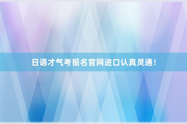日语才气考报名官网进口认真灵通！