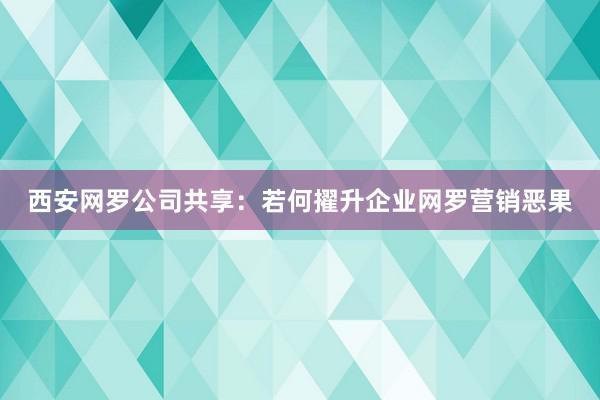 西安网罗公司共享：若何擢升企业网罗营销恶果