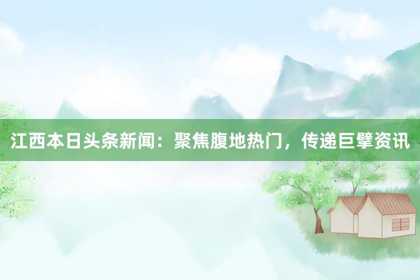 江西本日头条新闻：聚焦腹地热门，传递巨擘资讯