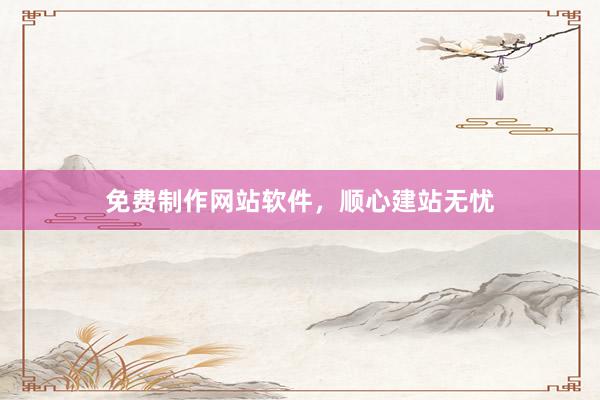 免费制作网站软件，顺心建站无忧