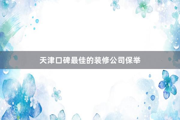 天津口碑最佳的装修公司保举