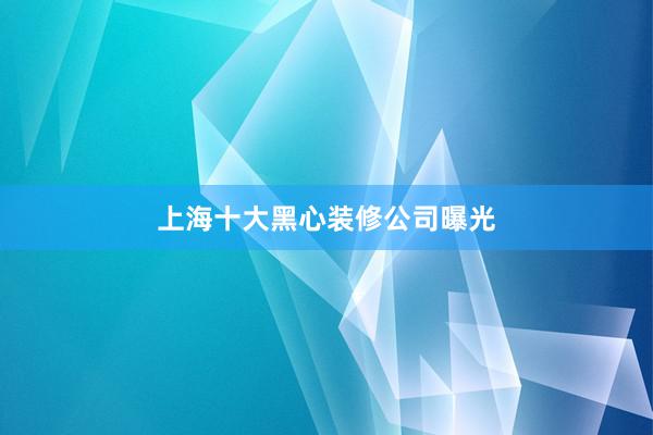 上海十大黑心装修公司曝光