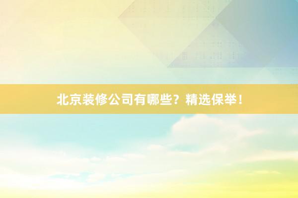北京装修公司有哪些？精选保举！