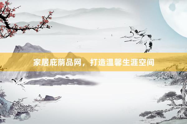家居庇荫品网，打造温馨生涯空间