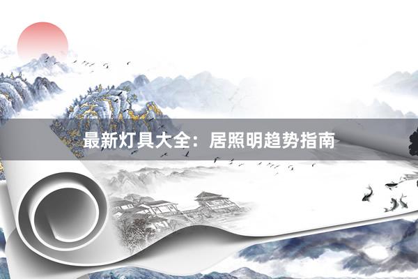 最新灯具大全：居照明趋势指南