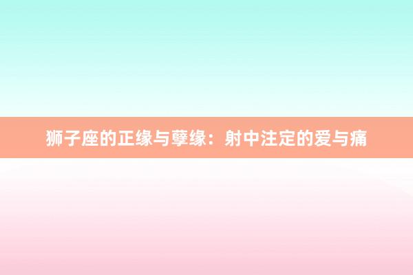 狮子座的正缘与孽缘：射中注定的爱与痛