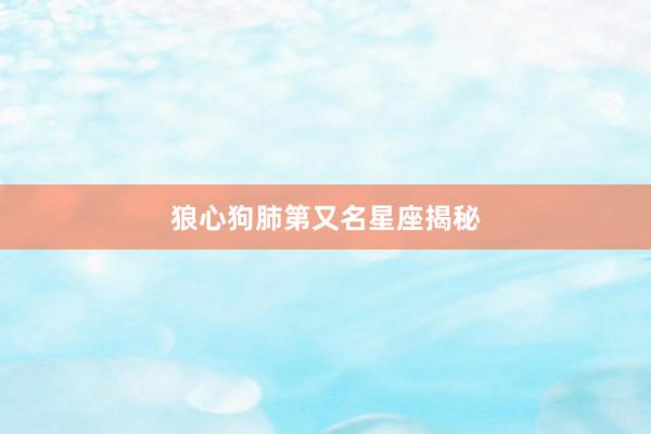 狼心狗肺第又名星座揭秘