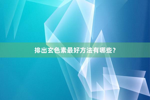 排出玄色素最好方法有哪些？