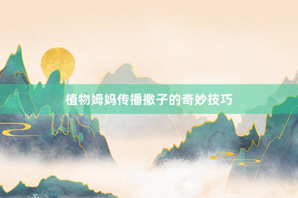 植物姆妈传播撒子的奇妙技巧