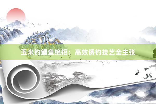 玉米钓鲤鱼绝招：高效诱钓技艺全主张