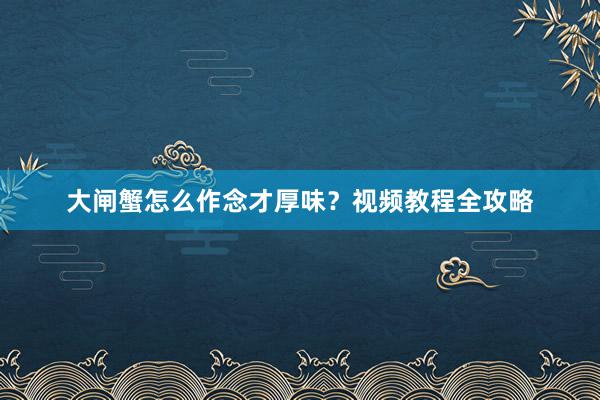 大闸蟹怎么作念才厚味？视频教程全攻略