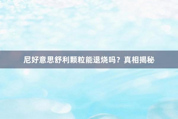 尼好意思舒利颗粒能退烧吗？真相揭秘