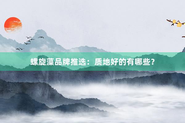 螺旋藻品牌推选：质地好的有哪些？