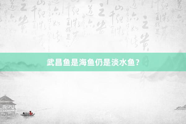 武昌鱼是海鱼仍是淡水鱼？