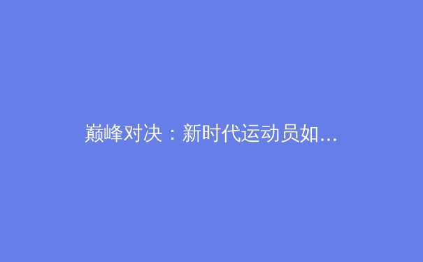 巅峰对决：新时代运动员如何通过科技与心理训练重塑竞技体育格局