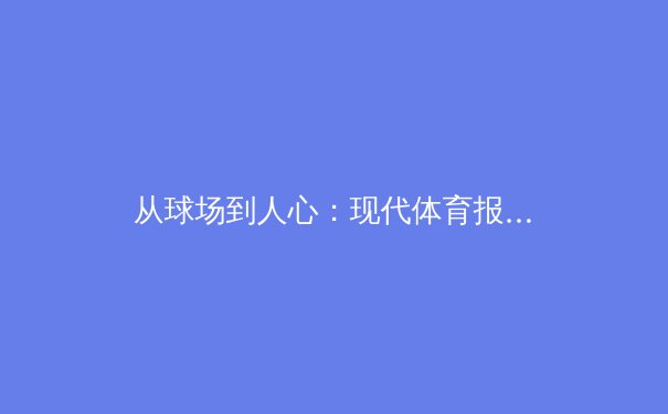 从球场到人心：现代体育报道如何重塑公众参与与商业价值 - 4
