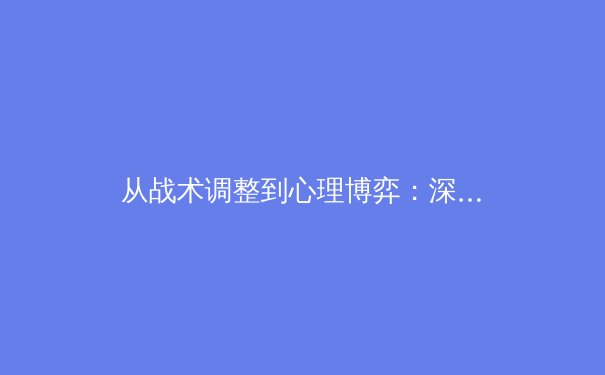 从战术调整到心理博弈：深度解析顶级足球联赛争冠关键因素 - 4