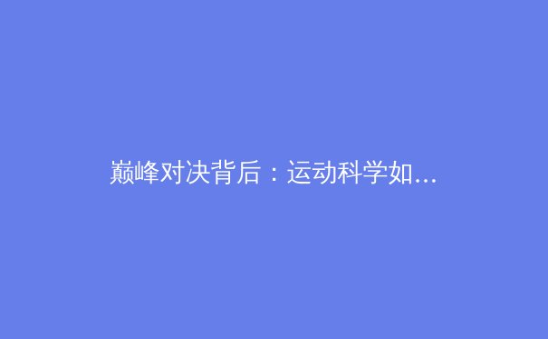 巅峰对决背后：运动科学如何重塑现代体育竞争格局
