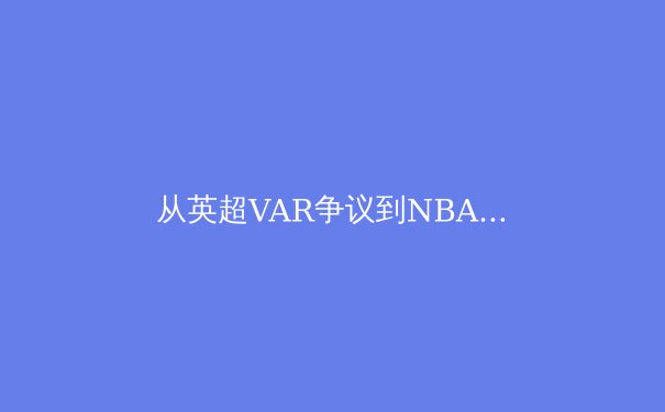 从英超VAR争议到NBA新规：科技如何重塑现代体育竞赛生态 - 3