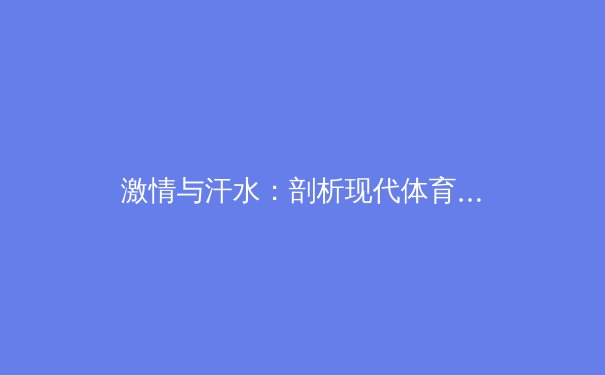 激情与汗水：剖析现代体育赛事背后的科技变革与人文精神 - 3