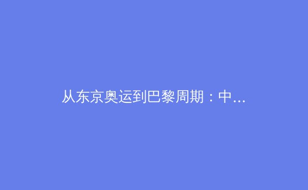 从东京奥运到巴黎周期：中国体育的竞技转型与全民健身新生态
